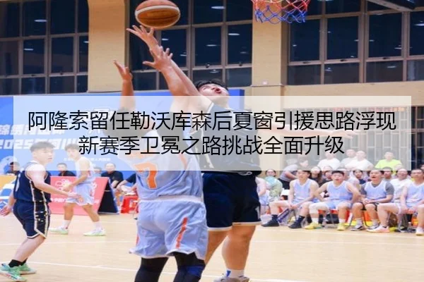 阿隆索留任勒沃库森后夏窗引援思路浮现新赛季卫冕之路挑战全面升级