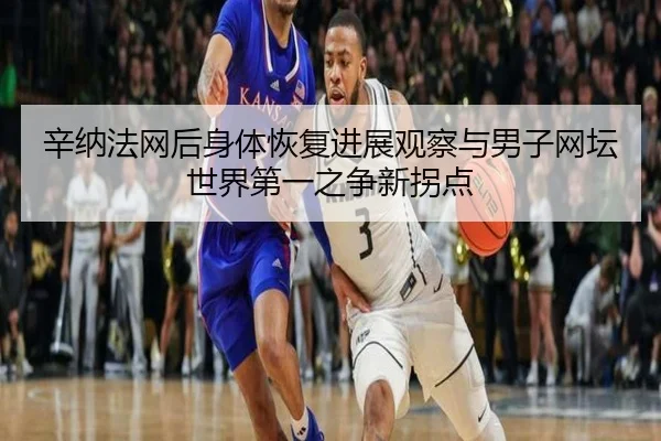 辛纳法网后身体恢复进展观察与男子网坛世界第一之争新拐点