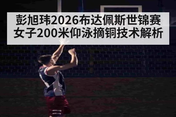 彭旭玮2026布达佩斯世锦赛女子200米仰泳摘铜技术解析