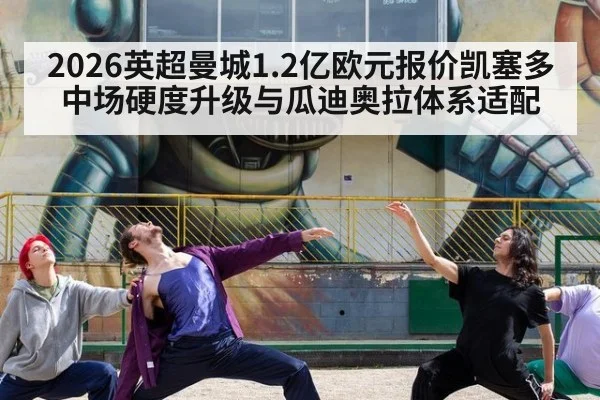 2026英超曼城1.2亿欧元报价凯塞多中场硬度升级与瓜迪奥拉体系适配