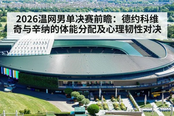 2026温网男单决赛前瞻：德约科维奇与辛纳的体能分配及心理韧性对决