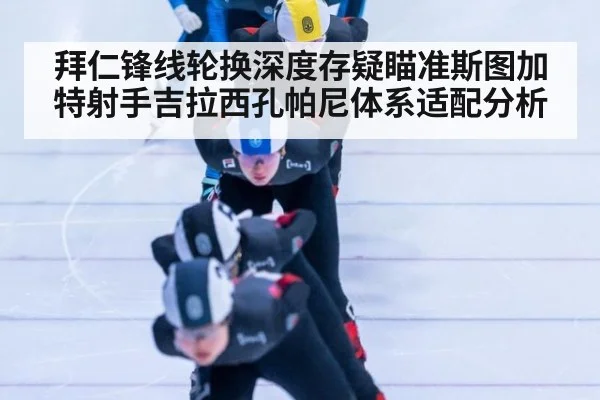 拜仁锋线轮换深度存疑瞄准斯图加特射手吉拉西孔帕尼体系适配分析