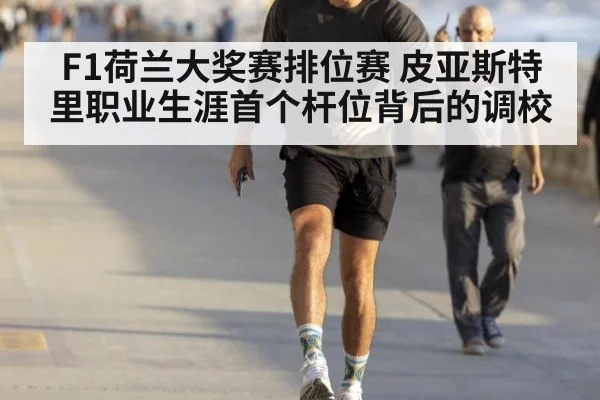 F1荷兰大奖赛排位赛 皮亚斯特里职业生涯首个杆位背后的调校