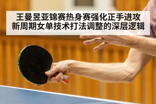 王曼昱亚锦赛热身赛强化正手进攻 新周期女单技术打法调整的深层逻辑