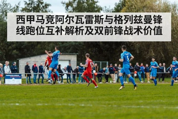 西甲马竞阿尔瓦雷斯与格列兹曼锋线跑位互补解析及双前锋战术价值