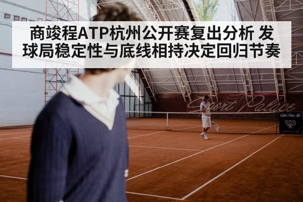 商竣程ATP杭州公开赛复出分析 发球局稳定性与底线相持决定回归节奏