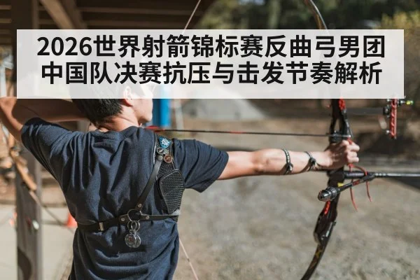 2026世界射箭锦标赛反曲弓男团中国队决赛抗压与击发节奏解析