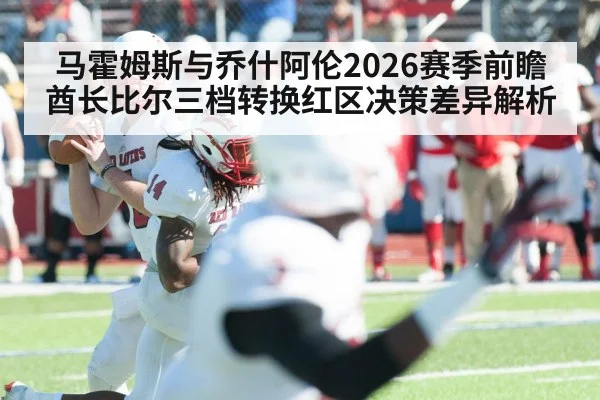 马霍姆斯与乔什阿伦2026赛季前瞻 酋长比尔三档转换红区决策差异解析