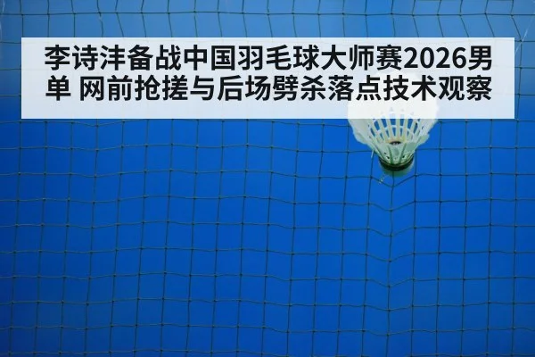 李诗沣备战中国羽毛球大师赛2026男单 网前抢搓与后场劈杀落点技术观察