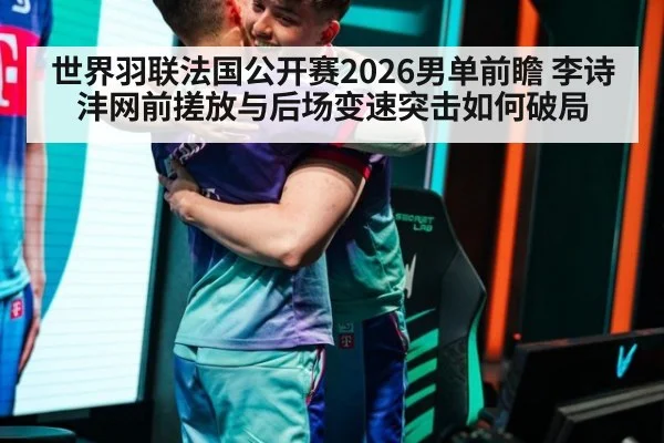 世界羽联法国公开赛2026男单前瞻 李诗沣网前搓放与后场变速突击如何破局