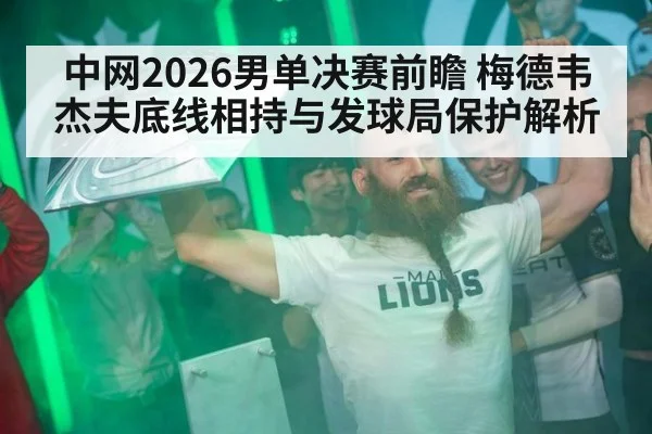 中网2026男单决赛前瞻 梅德韦杰夫底线相持与发球局保护解析