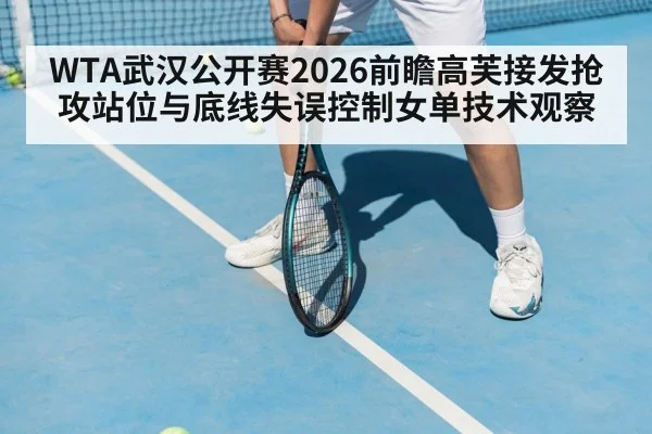 WTA武汉公开赛2026前瞻高芙接发抢攻站位与底线失误控制女单技术观察