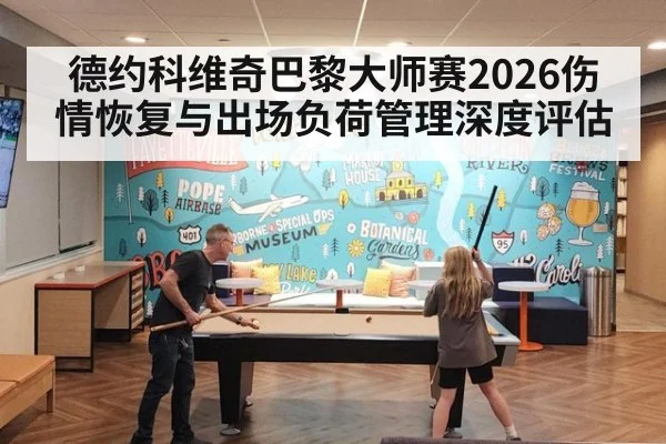 德约科维奇巴黎大师赛2026伤情恢复与出场负荷管理深度评估