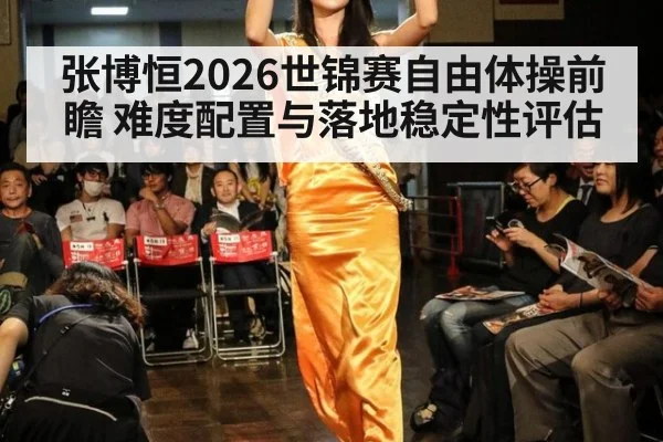 张博恒2026世锦赛自由体操前瞻 难度配置与落地稳定性评估