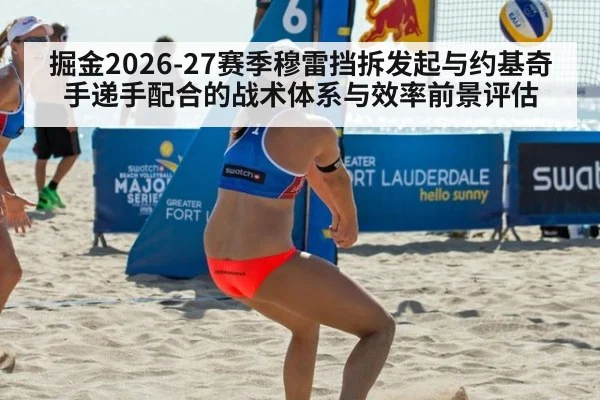 掘金2026-27赛季穆雷挡拆发起与约基奇手递手配合的战术体系与效率前景评估